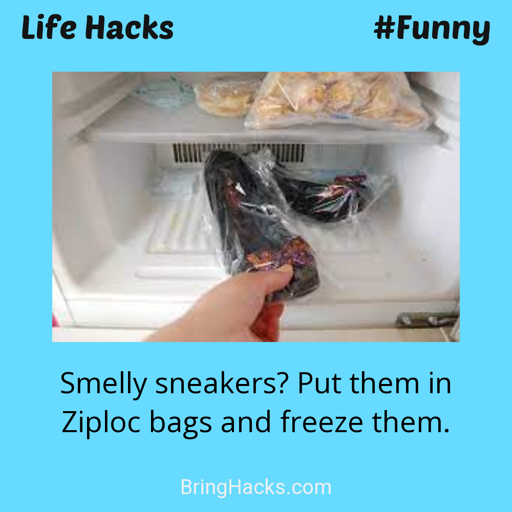 Life Hacks: - Smelly sneakers? Put them in Ziploc bags and freeze them.