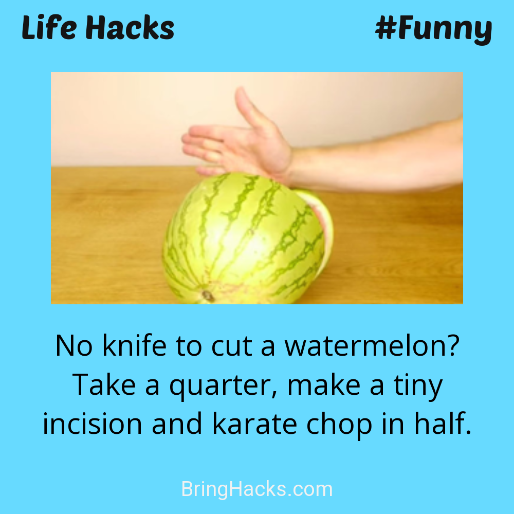 Life Hacks: - No knife to cut a watermelon? Take a quarter, make a tiny incision and karate chop in half.