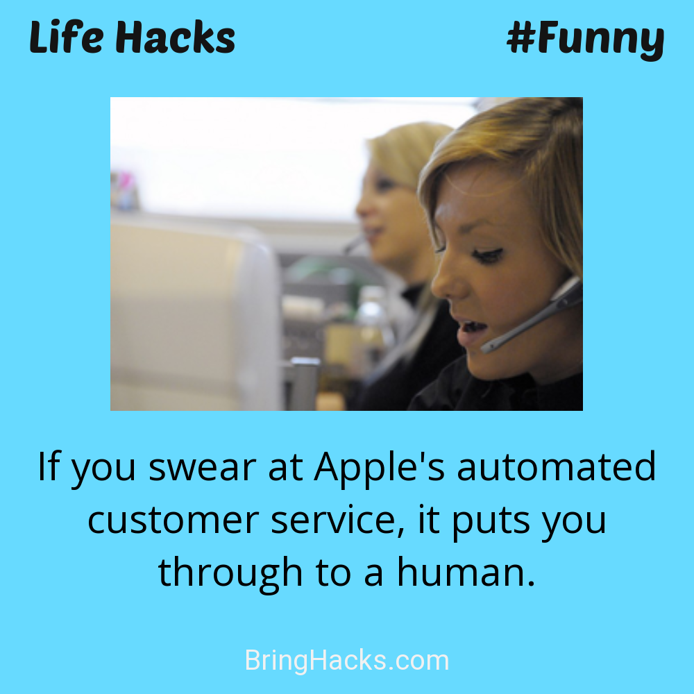 Life Hacks: - If you swear at Apple's automated customer service, it puts you through to a human.