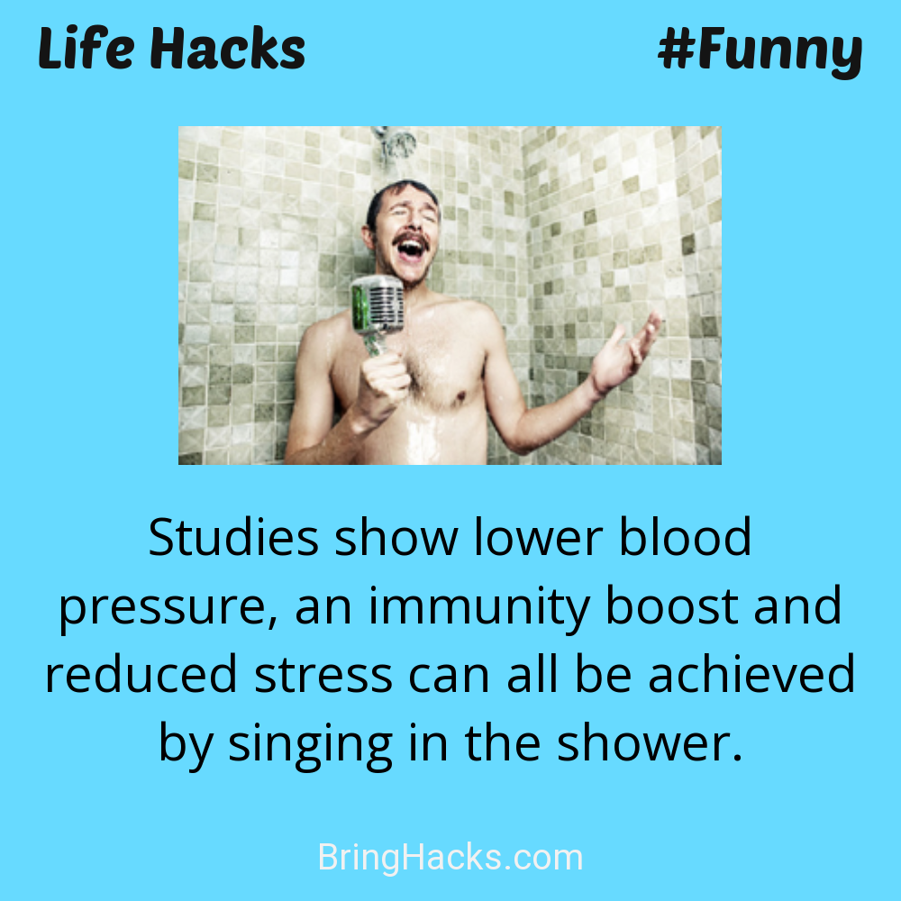 Life Hacks: - Studies show lower blood pressure, an immunity boost and reduced stress can all be achieved by singing in the shower.