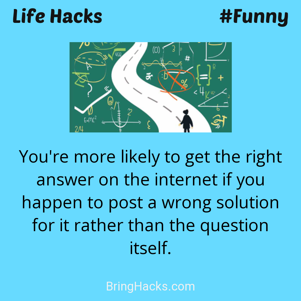 Life Hacks: - You're more likely to get the right answer on the internet if you happen to post a wrong solution for it rather than the question itself.