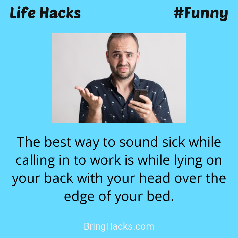 Life Hacks: - The best way to sound sick while calling in to work is while lying on your back with your head over the edge of your bed.