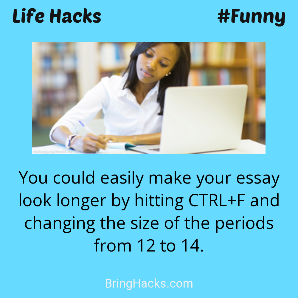 Life Hacks: - You could easily make your essay look longer by hitting CTRL+F and changing the size of the periods from 12 to 14.