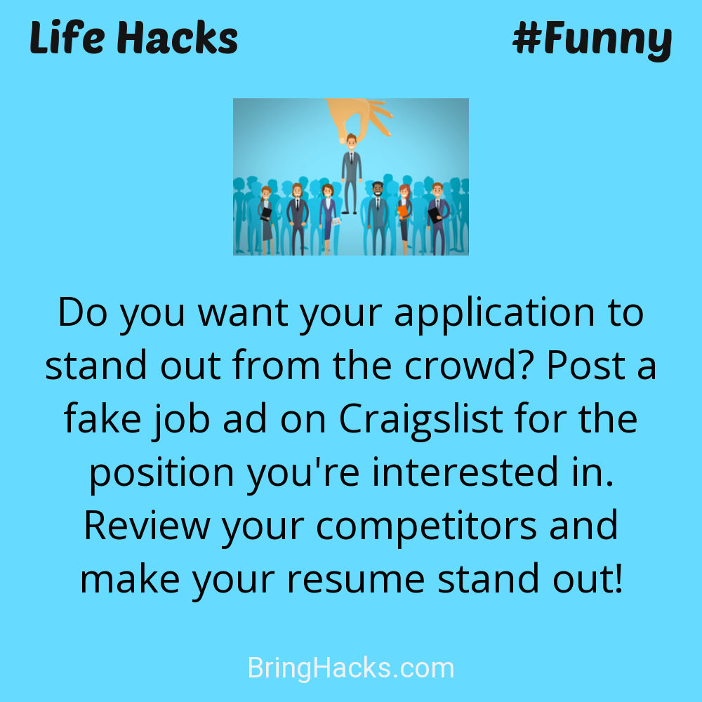 Life Hacks: - Do you want your application to stand out from the crowd? Post a fake job ad on Craigslist for the position you're interested in. Review your competitors and make your resume stand out!