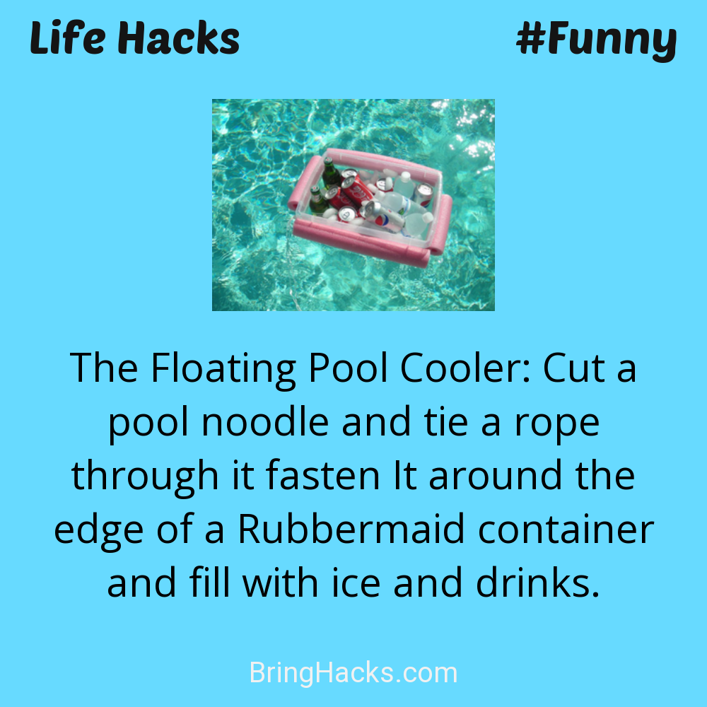 Life Hacks: - The Floating Pool Cooler: Cut a pool noodle and tie a rope through it fasten It around the edge of a Rubbermaid container and fill with ice and drinks.