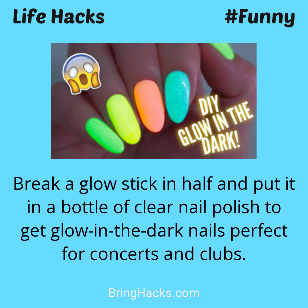 Life Hacks: - Break a glow stick in half and put it in a bottle of clear nail polish to get glow-in-the-dark nails perfect for concerts and clubs.