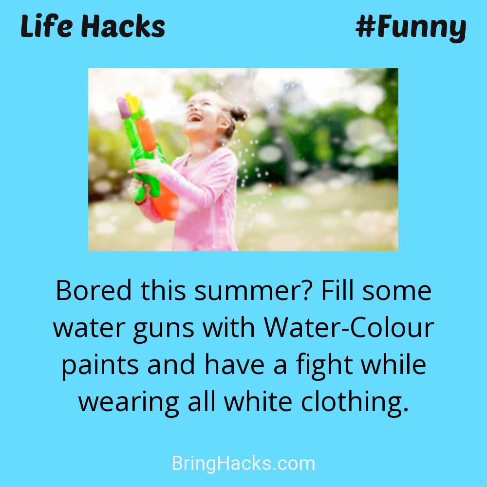 Life Hacks: - Bored this summer? Fill some water guns with Water-Colour paints and have a fight while wearing all white clothing.