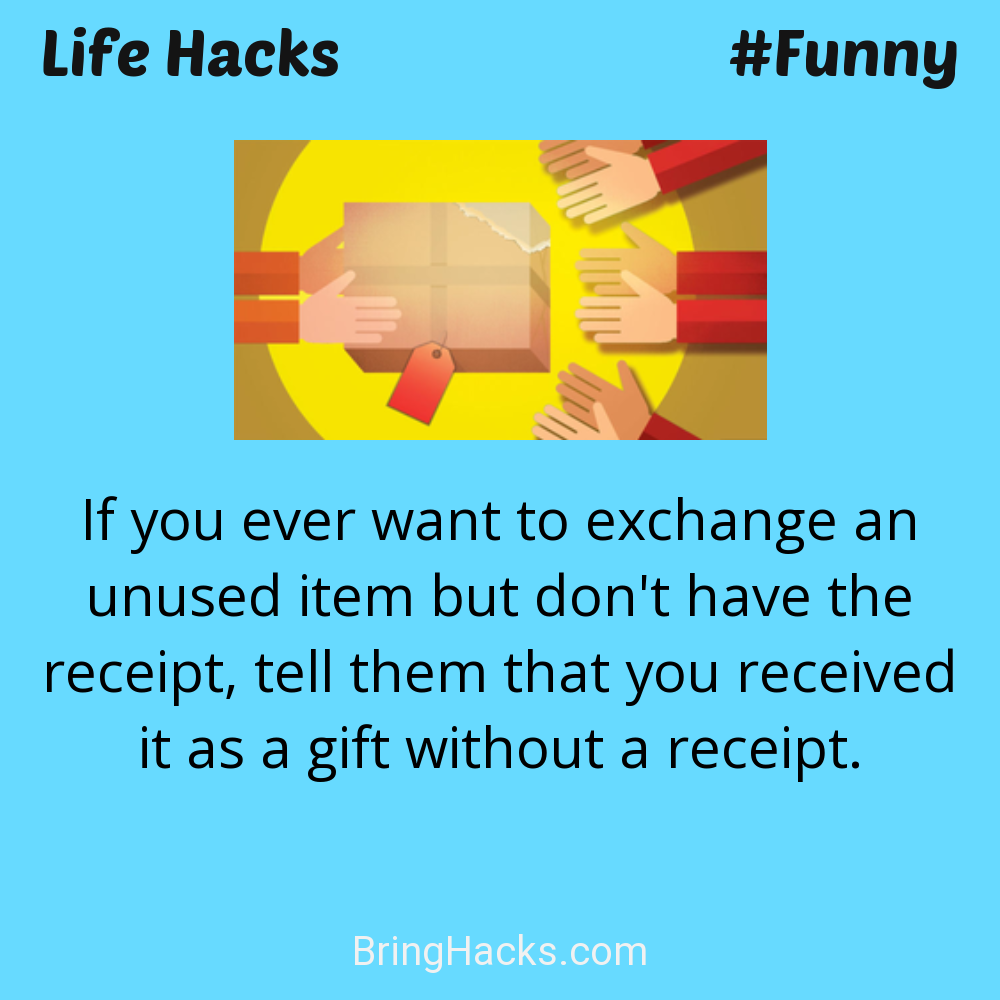 Life Hacks: - If you ever want to exchange an unused item but don't have the receipt, tell them that you received it as a gift without a receipt.