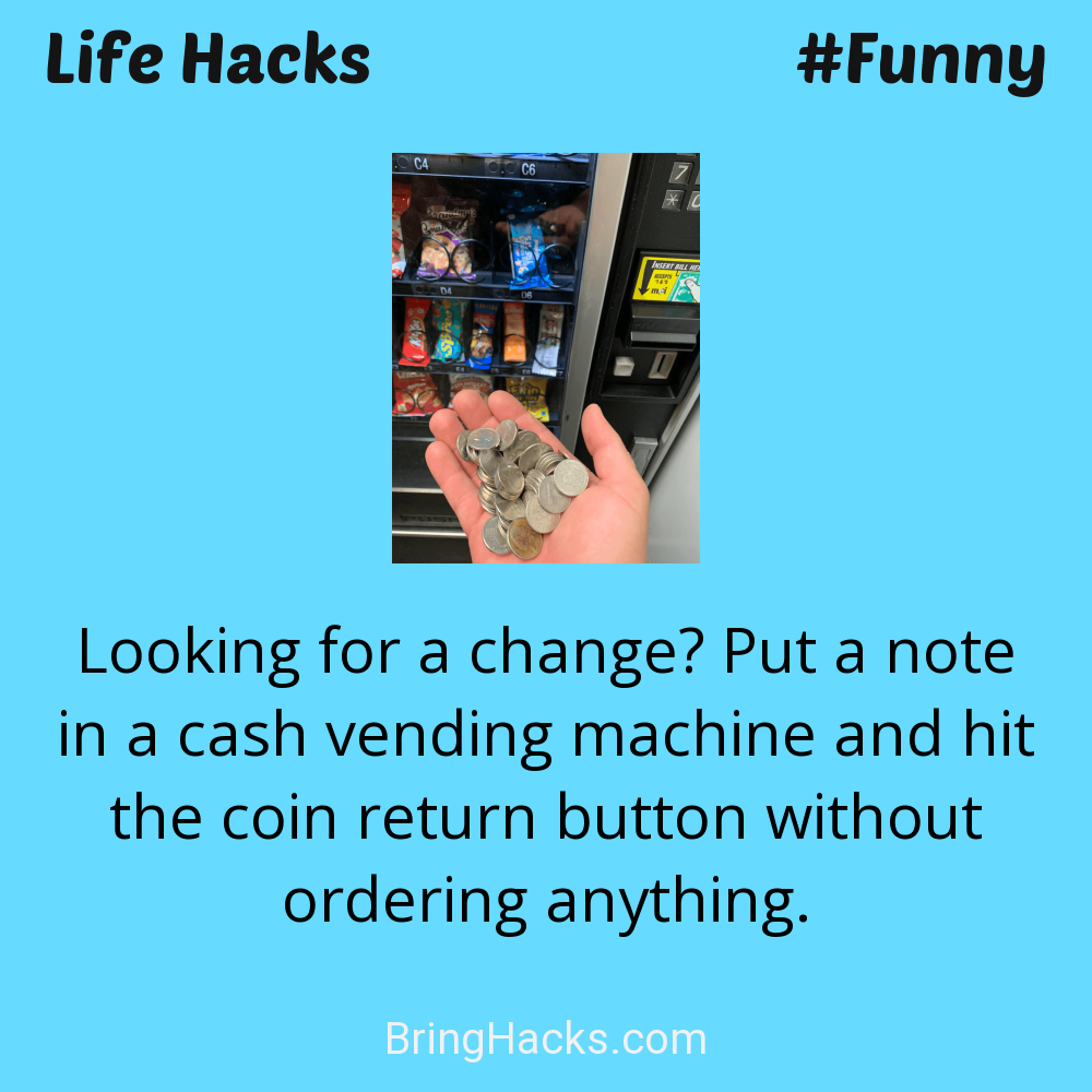 Life Hacks: - Looking for a change? Put a note in a cash vending machine and hit the coin return button without ordering anything.