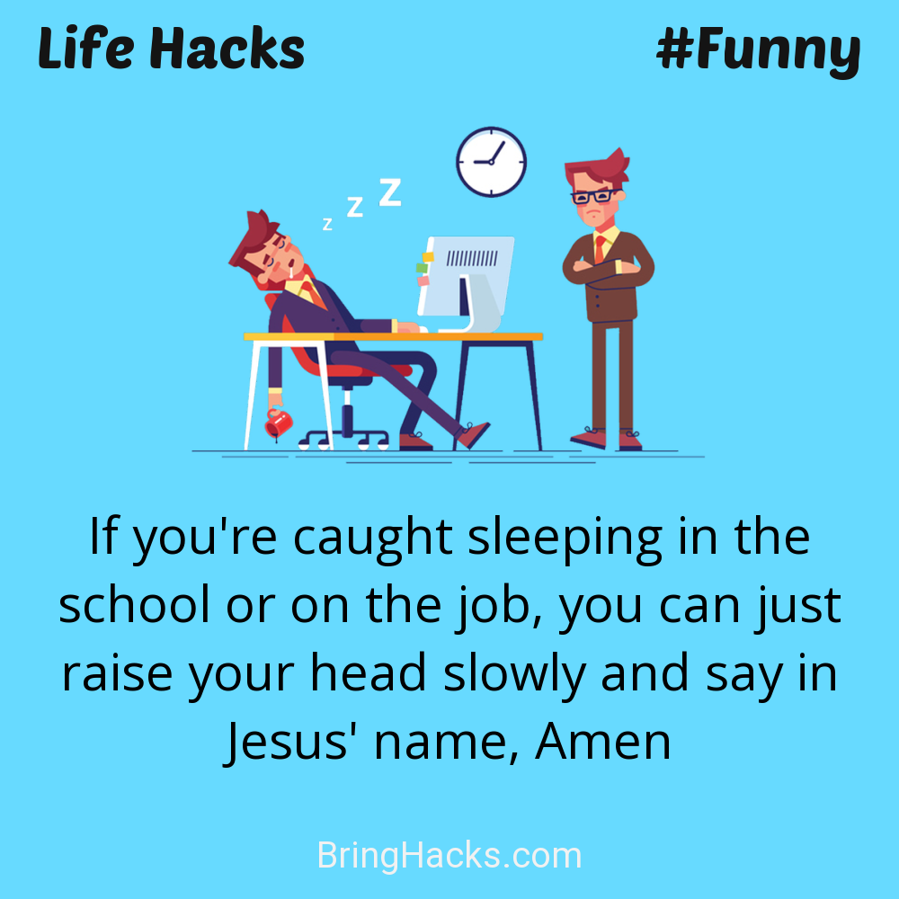 Life Hacks: - If you're caught sleeping in the school or on the job, you can just raise your head slowly and say in Jesus' name, Amen