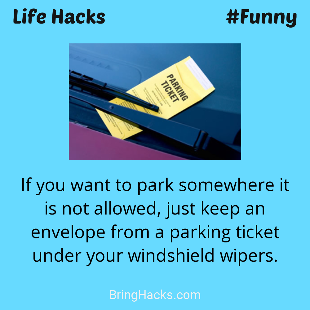 Life Hacks: - If you want to park somewhere it is not allowed, just keep an envelope from a parking ticket under your windshield wipers.