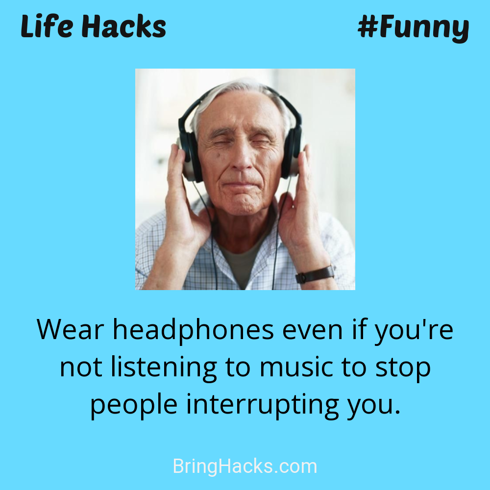 Life Hacks: - Wear headphones even if you're not listening to music to stop people interrupting you.