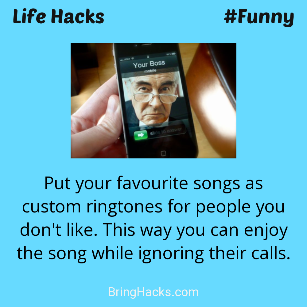 Life Hacks: - Put your favourite songs as custom ringtones for people you don't like. This way you can enjoy the song while ignoring their calls.