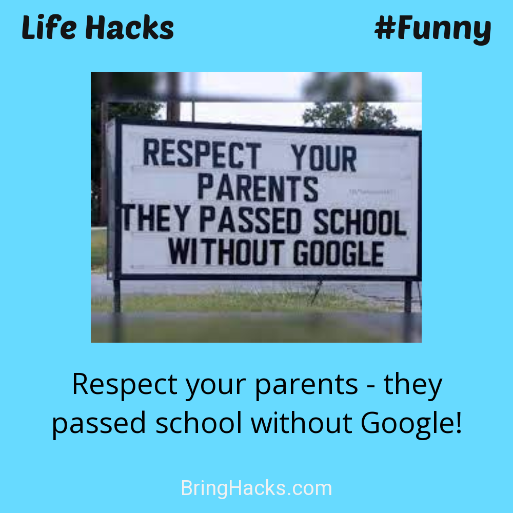 Life Hacks: - Respect your parents - they passed school without Google!