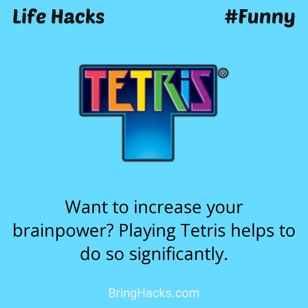 Life Hacks: - Want to increase your brainpower? Playing Tetris helps to do so significantly.