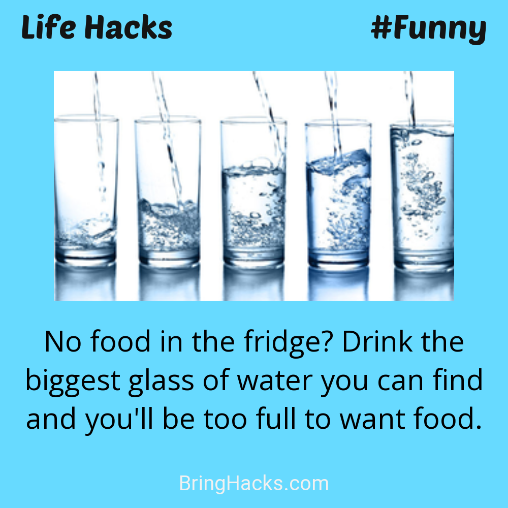 Life Hacks: - No food in the fridge? Drink the biggest glass of water you can find and you'll be too full to want food.