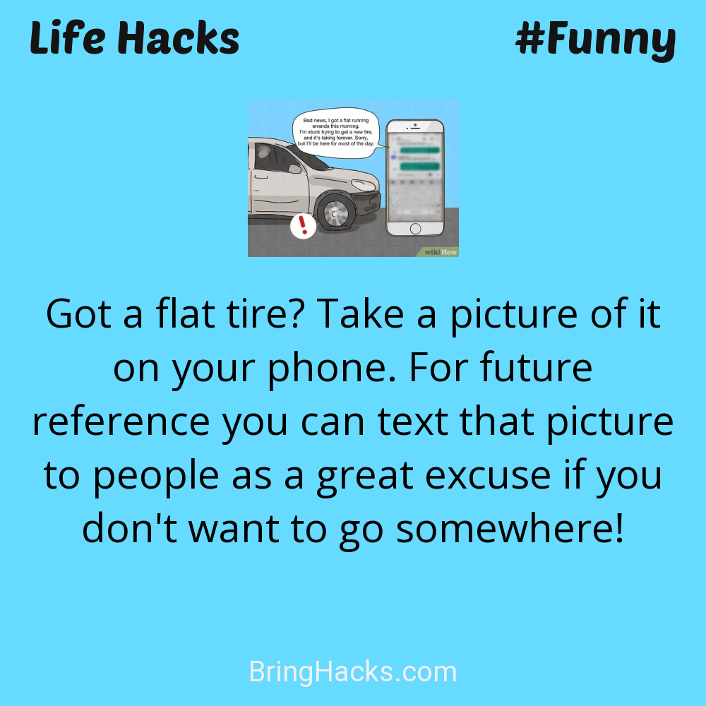 Life Hacks: - Got a flat tire? Take a picture of it on your phone. For future reference you can text that picture to people as a great excuse if you don't want to go somewhere!