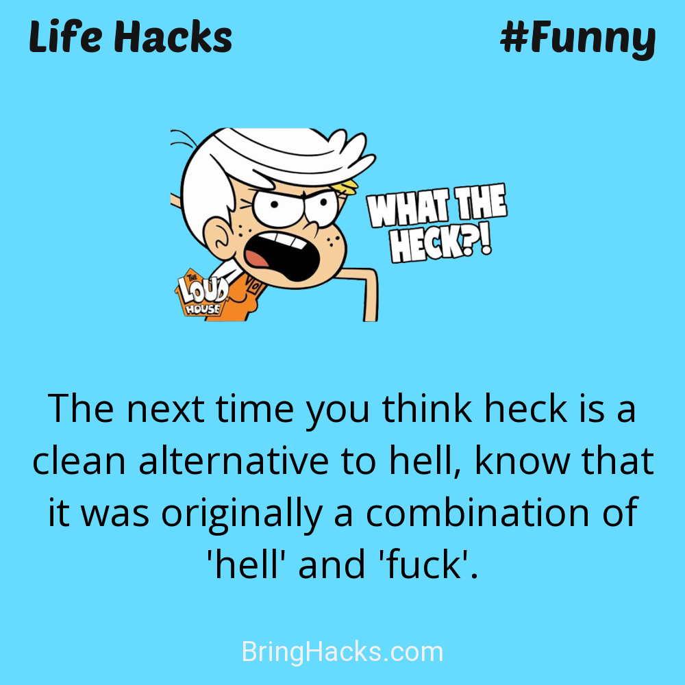 Life Hacks: - The next time you think heck is a clean alternative to hell, know that it was originally a combination of 'hell' and 'fuck'.