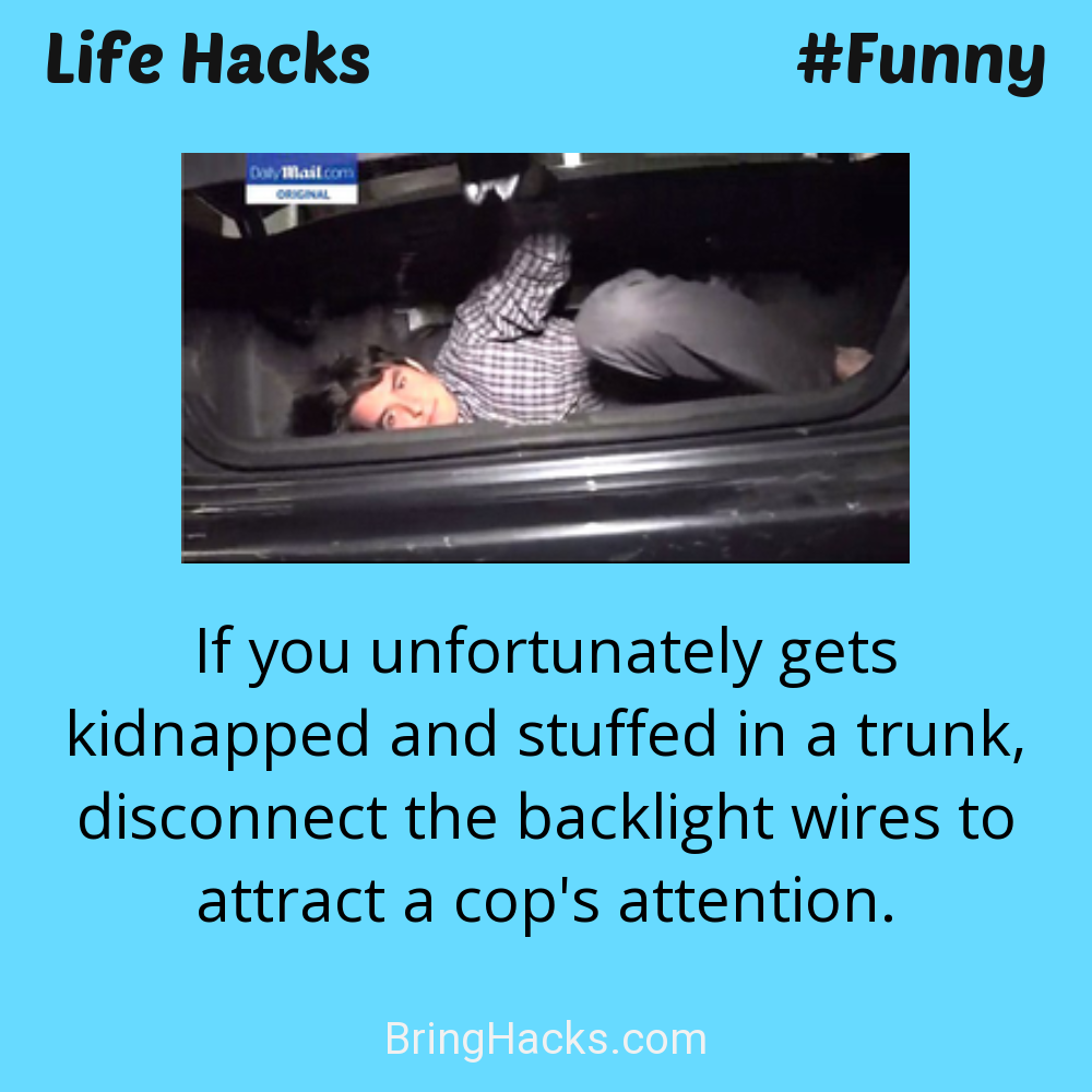 Life Hacks: - If you unfortunately gets kidnapped and stuffed in a trunk, disconnect the backlight wires to attract a cop's attention.