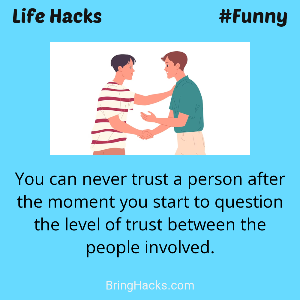 Life Hacks: - You can never trust a person after the moment you start to question the level of trust between the people involved.