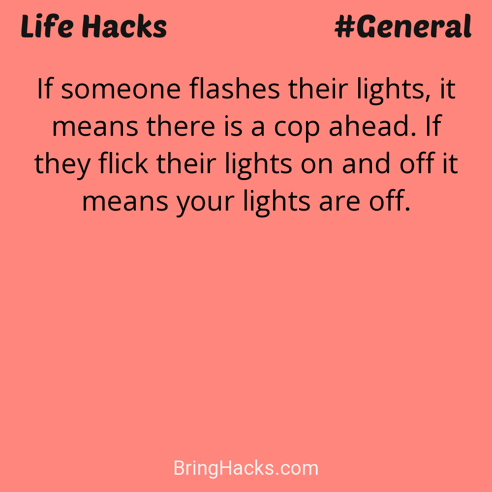 Life Hacks: - If someone flashes their lights, it means there is a cop ahead. If they flick their lights on and off it means your lights are off.