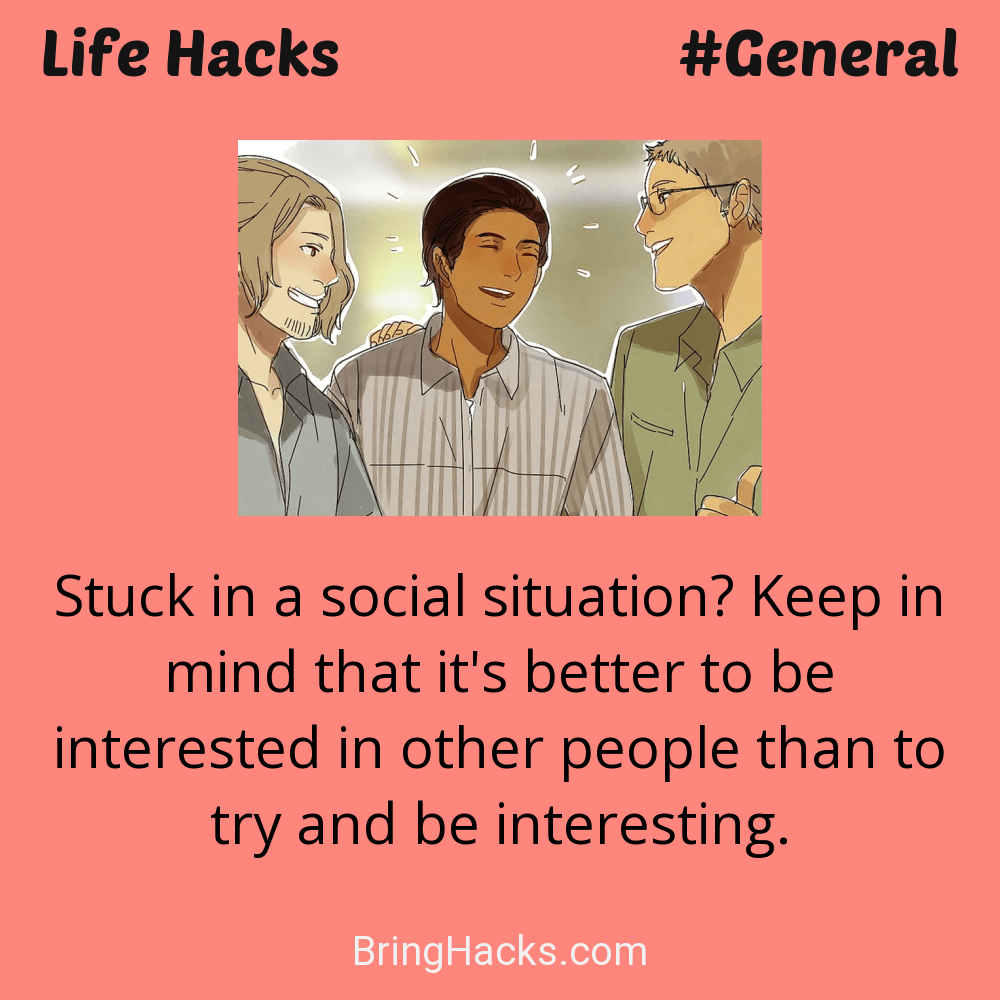 Life Hacks: - Stuck in a social situation? Keep in mind that it's better to be interested in other people than to try and be interesting.