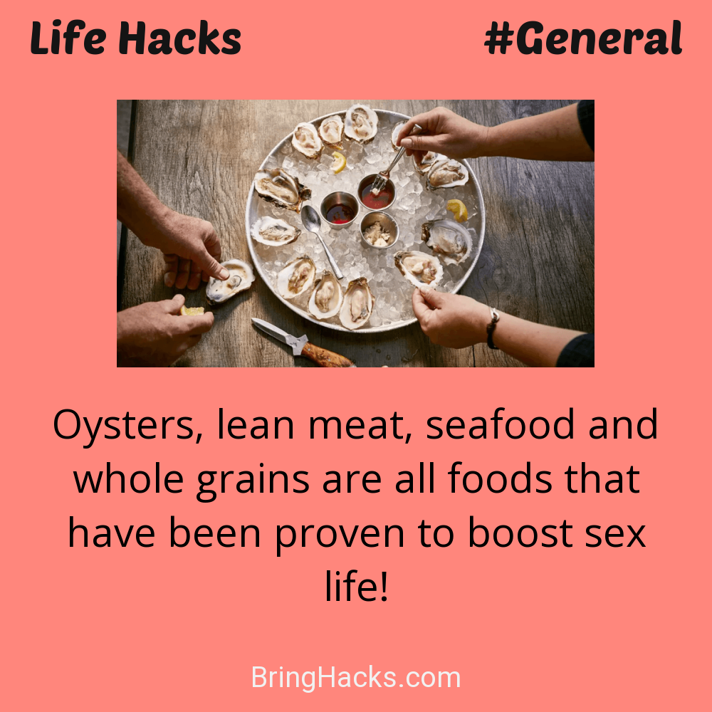 Life Hacks: - Oysters, lean meat, seafood and whole grains are all foods that have been proven to boost sex life!