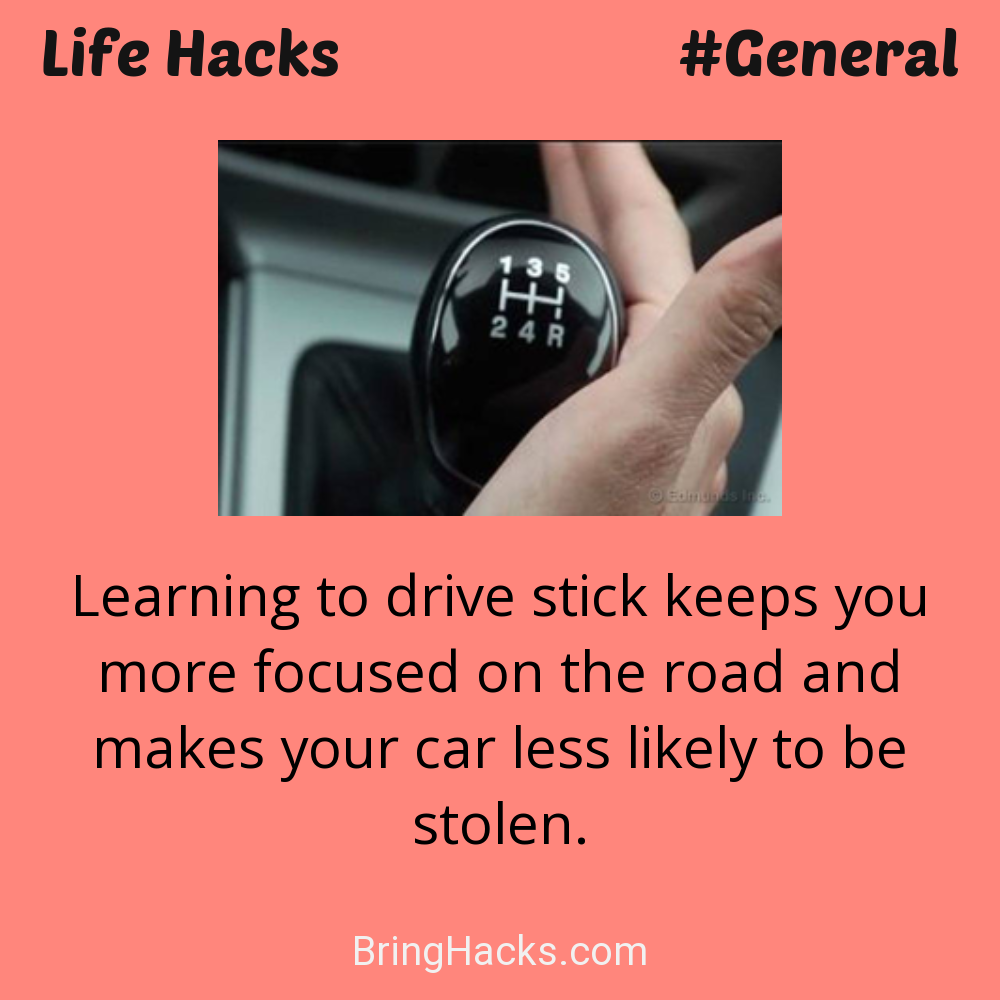 Life Hacks: - Learning to drive stick keeps you more focused on the road and makes your car less likely to be stolen.