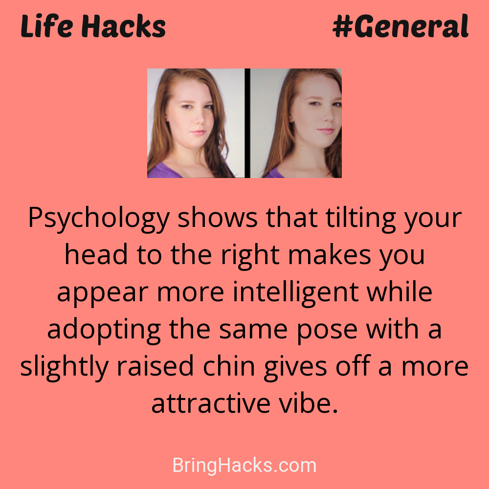 Life Hacks: - Psychology shows that tilting your head to the right makes you appear more intelligent while adopting the same pose with a slightly raised chin gives off a more attractive vibe.