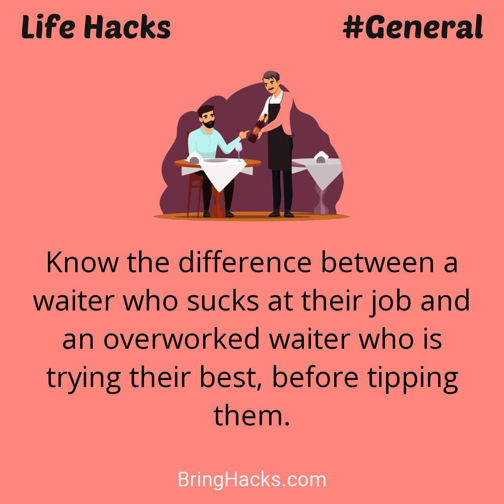 Life Hacks: - Know the difference between a waiter who sucks at their job and an overworked waiter who is trying their best, before tipping them.
