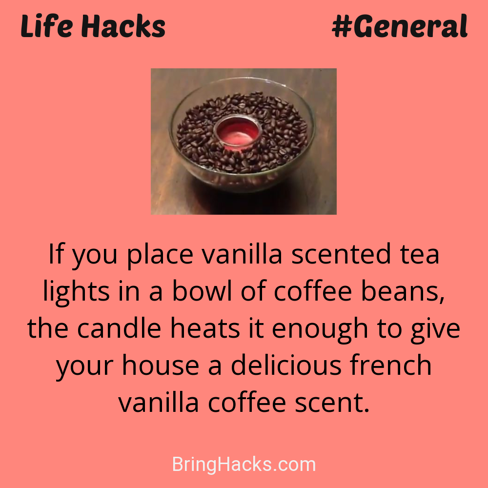 Life Hacks: - If you place vanilla scented tea lights in a bowl of coffee beans, the candle heats it enough to give your house a delicious french vanilla coffee scent.