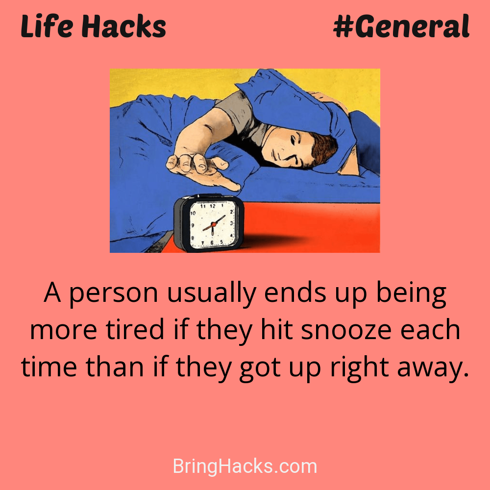 Life Hacks: - A person usually ends up being more tired if they hit snooze each time than if they got up right away.