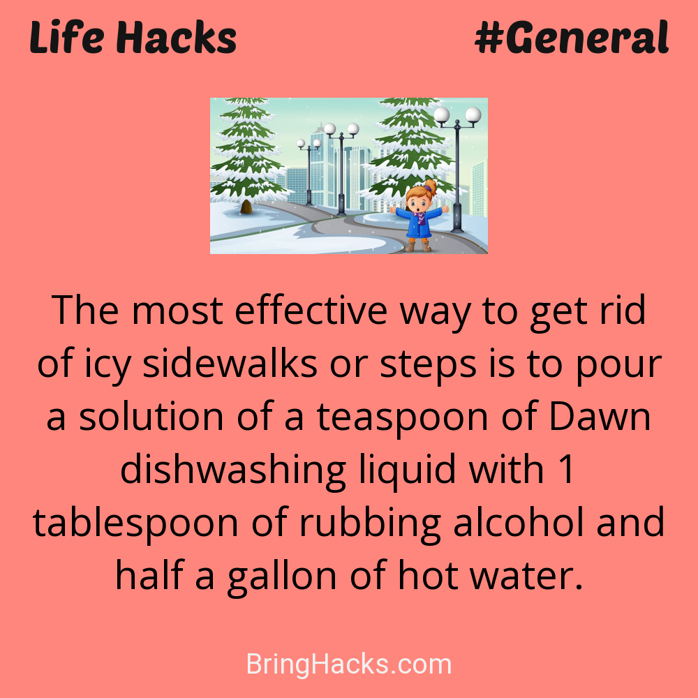 Life Hacks: - The most effective way to get rid of icy sidewalks or steps is to pour a solution of a teaspoon of Dawn dishwashing liquid with 1 tablespoon of rubbing alcohol and half a gallon of hot water.