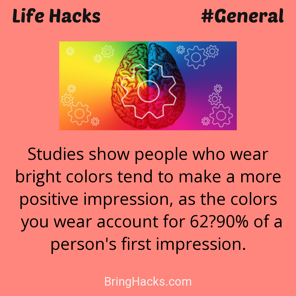 Life Hacks: - Studies show people who wear bright colors tend to make a more positive impression, as the colors you wear account for 62–90% of a person's first impression.