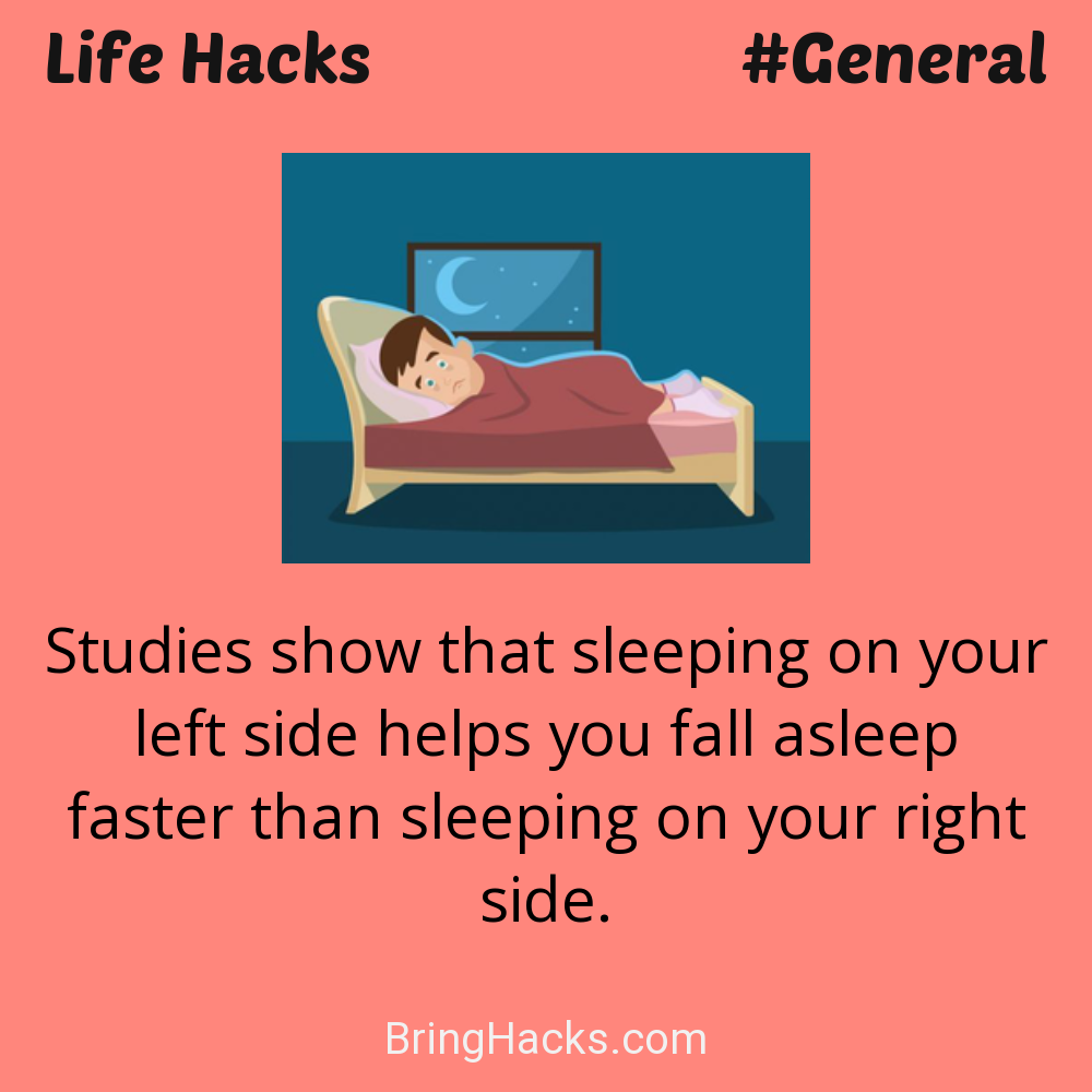 Life Hacks: - Studies show that sleeping on your left side helps you fall asleep faster than sleeping on your right side.