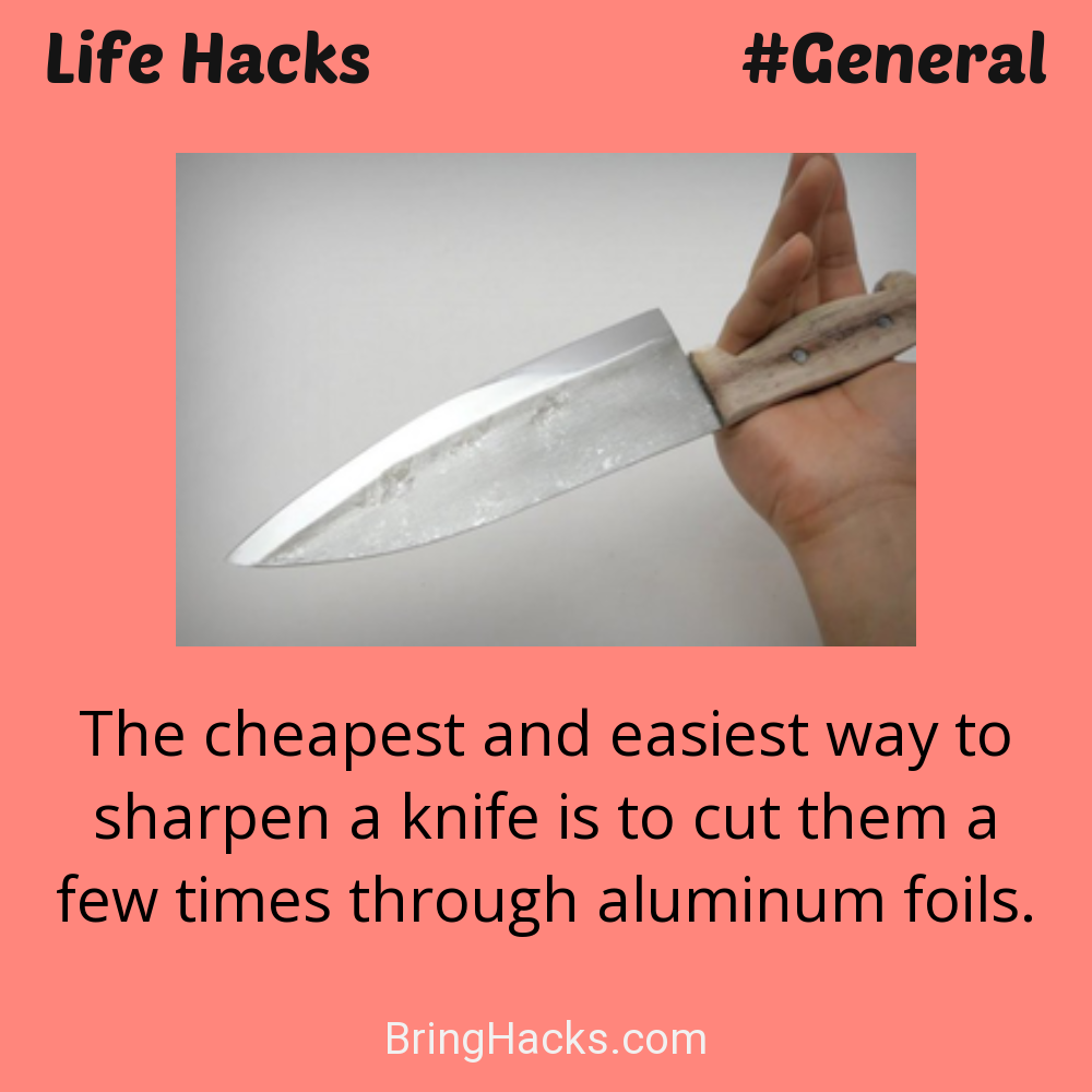 Life Hacks: - The cheapest and easiest way to sharpen a knife is to cut them a few times through aluminum foils.