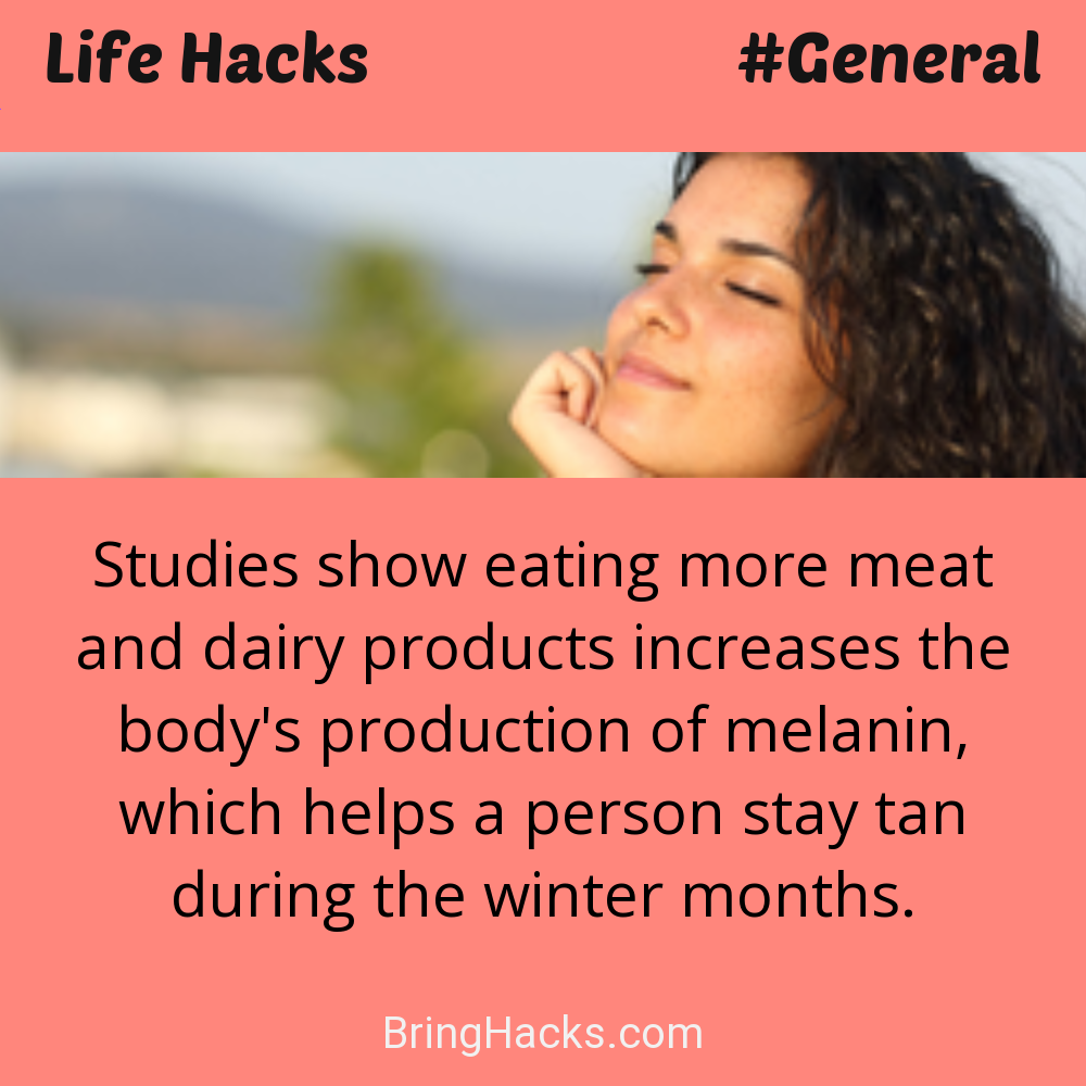 Life Hacks: - Studies show eating more meat and dairy products increases the body's production of melanin, which helps a person stay tan during the winter months.