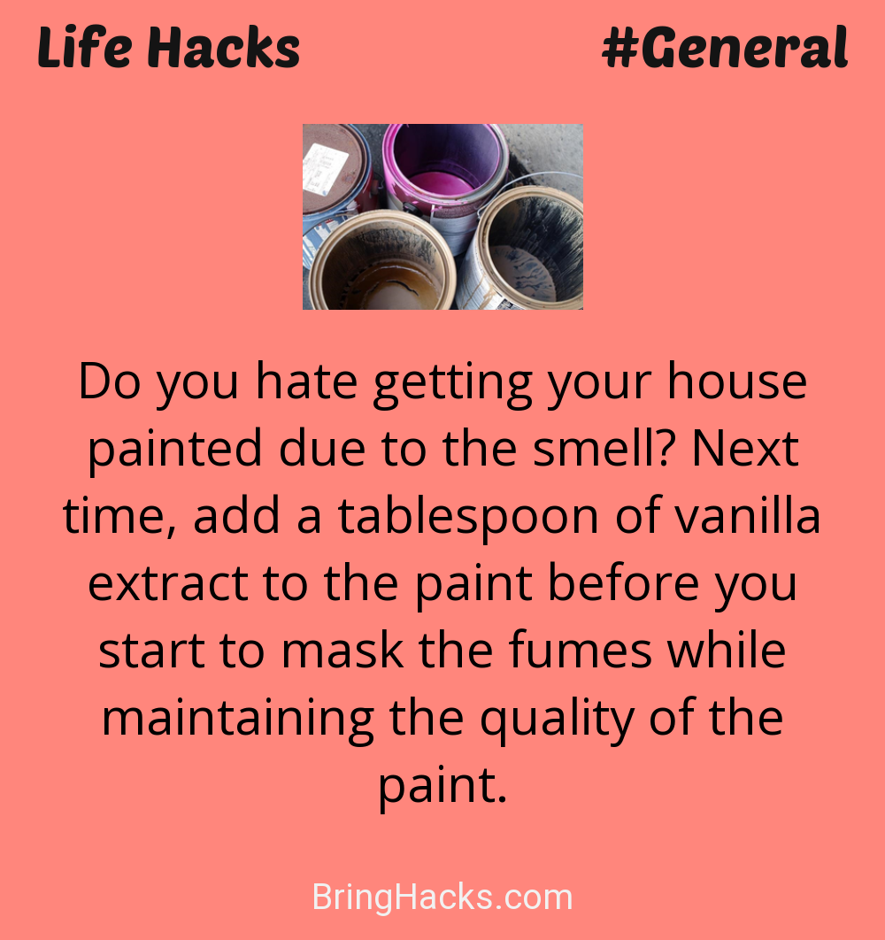 Life Hacks: - Do you hate getting your house painted due to the smell? Next time, add a tablespoon of vanilla extract to the paint before you start to mask the fumes while maintaining the quality of the paint.
