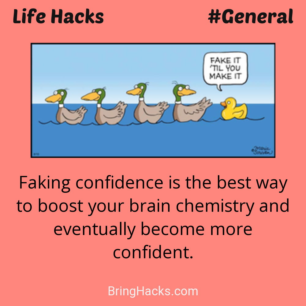 Life Hacks: - Faking confidence is the best way to boost your brain chemistry and eventually become more confident.