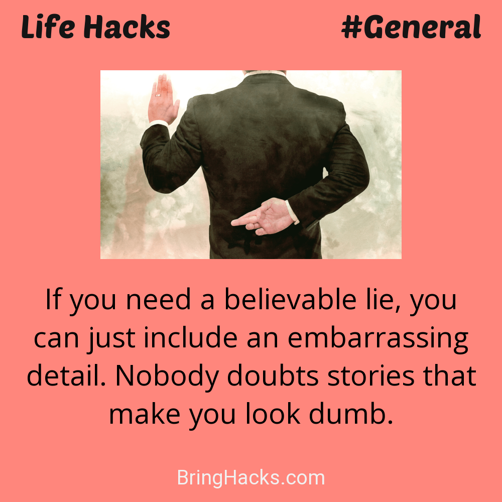 Life Hacks: - If you need a believable lie, you can just include an embarrassing detail. Nobody doubts stories that make you look dumb.