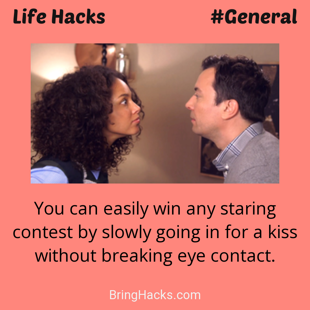 Life Hacks: - You can easily win any staring contest by slowly going in for a kiss without breaking eye contact.