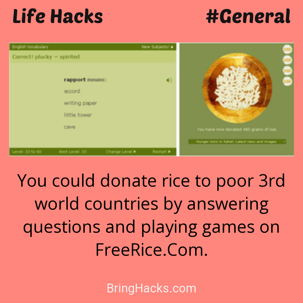 Life Hacks: - You could donate rice to poor 3rd world countries by answering questions and playing games on FreeRice.Com.