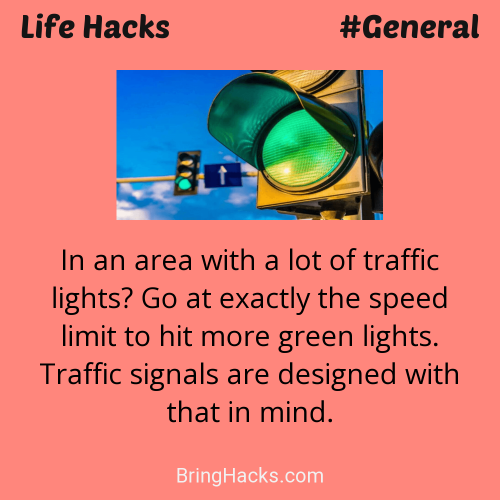 Life Hacks: - In an area with a lot of traffic lights? Go at exactly the speed limit to hit more green lights. Traffic signals are designed with that in mind.