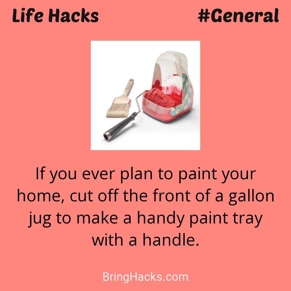 Life Hacks: - If you ever plan to paint your home, cut off the front of a gallon jug to make a handy paint tray with a handle.