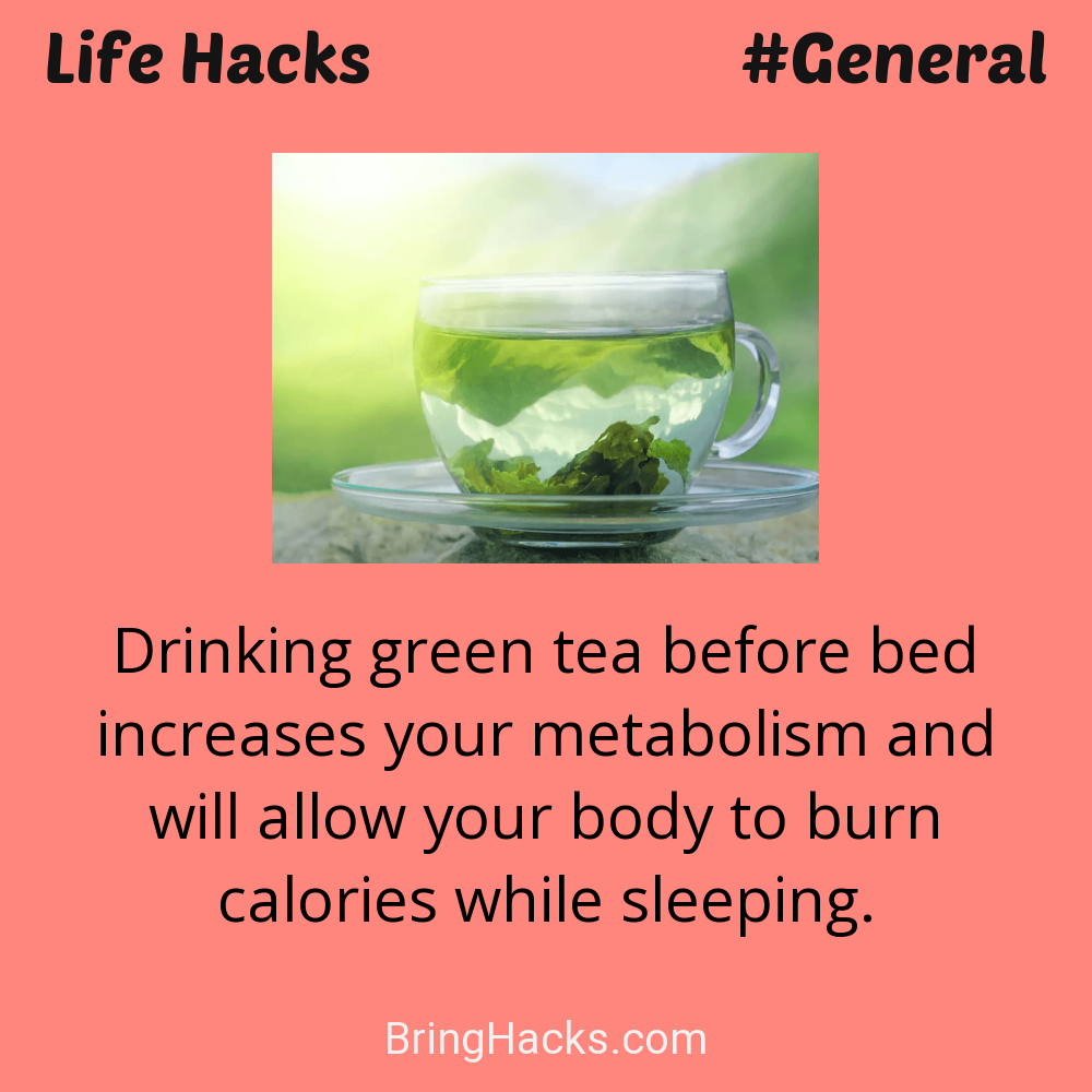 Life Hacks: - Drinking green tea before bed increases your metabolism and will allow your body to burn calories while sleeping.