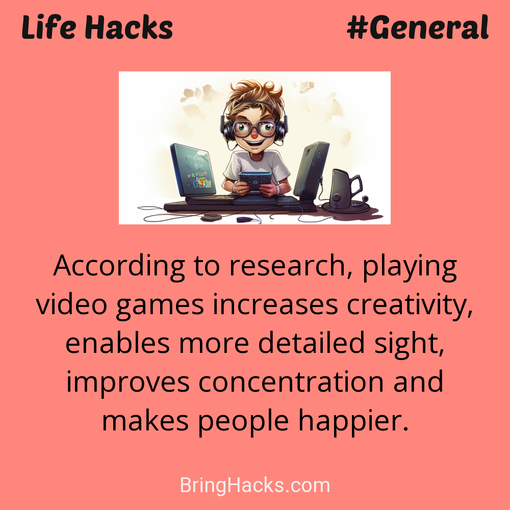 Life Hacks: - According to research, playing video games increases creativity, enables more detailed sight, improves concentration and makes people happier.