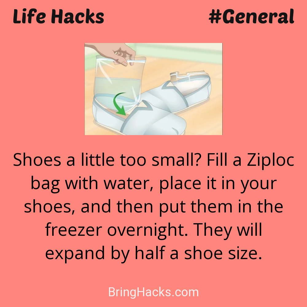 Life Hacks: - Shoes a little too small? Fill a Ziploc bag with water, place it in your shoes, and then put them in the freezer overnight. They will expand by half a shoe size.