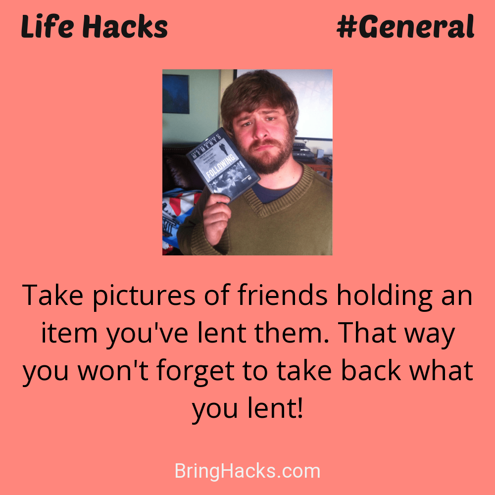 Life Hacks: - Take pictures of friends holding an item you've lent them. That way you won't forget to take back what you lent!