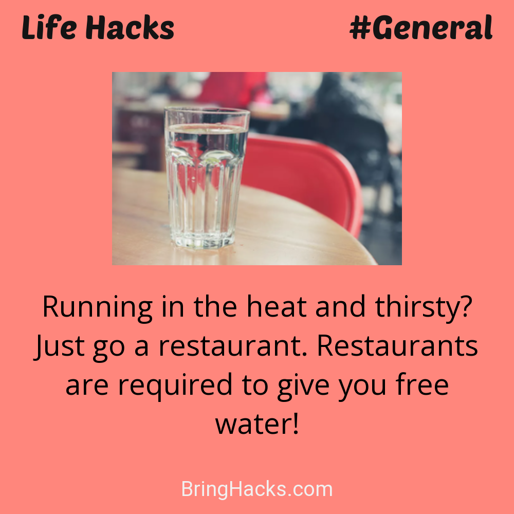 Life Hacks: - Running in the heat and thirsty? Just go a restaurant. Restaurants are required to give you free water!