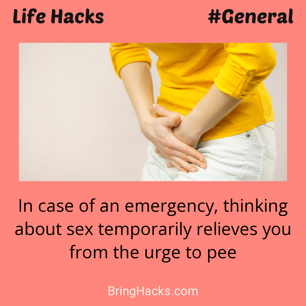 Life Hacks: - In case of an emergency, thinking about sex temporarily relieves you from the urge to pee